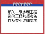 韶关一级水利工程造价工程师报考条件及专业详细要求