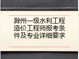 滁州一级水利工程造价工程师报考条件及专业详细要求