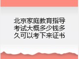 北京家庭教育指导考试大概多少钱多久可以考下来证书