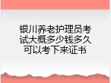 银川养老护理员考试大概多少钱多久可以考下来证书