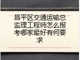 昌平区交通运输总监理工程师怎么报考哪家最好有何要求
