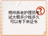 梧州养老护理员考试大概多少钱多久可以考下来证书