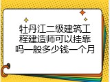 牡丹江二级建筑工程建造师可以挂靠吗一般多少钱一个月