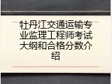 牡丹江交通运输专业监理工程师考试大纲和合格分数介绍