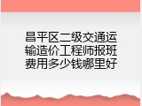 昌平区二级交通运输造价工程师报班费用多少钱哪里好