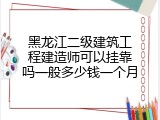 黑龙江二级建筑工程建造师可以挂靠吗一般多少钱一个月
