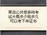 果洛公共营养师考试大概多少钱多久可以考下来证书