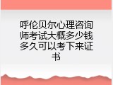 呼伦贝尔心理咨询师考试大概多少钱多久可以考下来证书