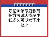 呼伦贝尔家庭教育指导考试大概多少钱多久可以考下来证书