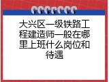 大兴区一级铁路工程建造师一般在哪里上班什么岗位和待遇