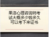 果洛心理咨询师考试大概多少钱多久可以考下来证书