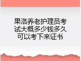 果洛养老护理员考试大概多少钱多久可以考下来证书