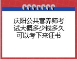庆阳公共营养师考试大概多少钱多久可以考下来证书