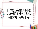 甘肃公共营养师考试大概多少钱多久可以考下来证书