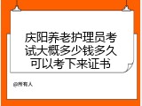 庆阳养老护理员考试大概多少钱多久可以考下来证书