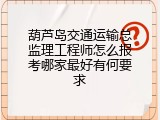葫芦岛交通运输总监理工程师怎么报考哪家最好有何要求