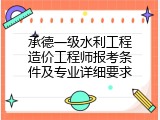 承德一级水利工程造价工程师报考条件及专业详细要求