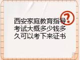 西安家庭教育指导考试大概多少钱多久可以考下来证书