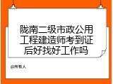 陇南二级市政公用工程建造师考到证后好找好工作吗