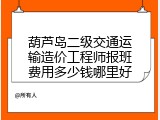 葫芦岛二级交通运输造价工程师报班费用多少钱哪里好