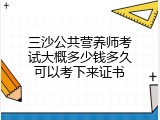 三沙公共营养师考试大概多少钱多久可以考下来证书
