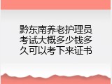 黔东南养老护理员考试大概多少钱多久可以考下来证书