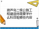葫芦岛二级公路工程建造师需要学什么科目呢哪些内容