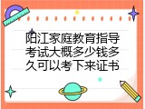 阳江家庭教育指导考试大概多少钱多久可以考下来证书