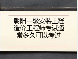 朝阳一级安装工程造价工程师考试通常多久可以考过
