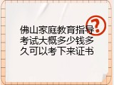 佛山家庭教育指导考试大概多少钱多久可以考下来证书