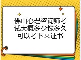 佛山心理咨询师考试大概多少钱多久可以考下来证书