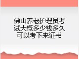 佛山养老护理员考试大概多少钱多久可以考下来证书