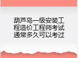 葫芦岛一级安装工程造价工程师考试通常多久可以考过
