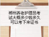 郴州养老护理员考试大概多少钱多久可以考下来证书