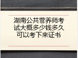 湖南公共营养师考试大概多少钱多久可以考下来证书