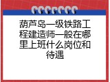 葫芦岛一级铁路工程建造师一般在哪里上班什么岗位和待遇