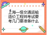 上海一级交通运输造价工程师考试要考几门要准备什么