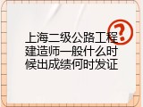 上海二级公路工程建造师一般什么时候出成绩何时发证