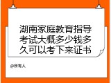 湖南家庭教育指导考试大概多少钱多久可以考下来证书