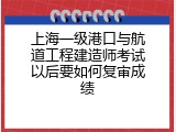 上海一级港口与航道工程建造师考试以后要如何复审成绩
