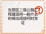 东丽区二级公路工程建造师一般什么时候出成绩何时发证
