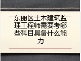东丽区土木建筑监理工程师需要考哪些科目具备什么能力