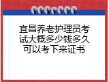 宜昌养老护理员考试大概多少钱多久可以考下来证书