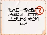 张家口一级铁路工程建造师一般在哪里上班什么岗位和待遇