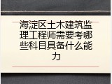 海淀区土木建筑监理工程师需要考哪些科目具备什么能力