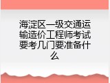 海淀区一级交通运输造价工程师考试要考几门要准备什么