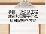 承德二级公路工程建造师需要学什么科目呢哪些内容