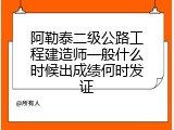 阿勒泰二级公路工程建造师一般什么时候出成绩何时发证