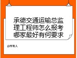 承德交通运输总监理工程师怎么报考哪家最好有何要求