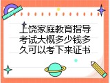上饶家庭教育指导考试大概多少钱多久可以考下来证书